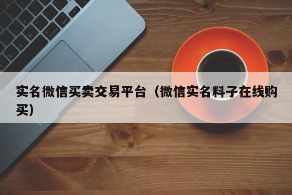 实名微信买卖交易平台（微信实名料子在线购买）