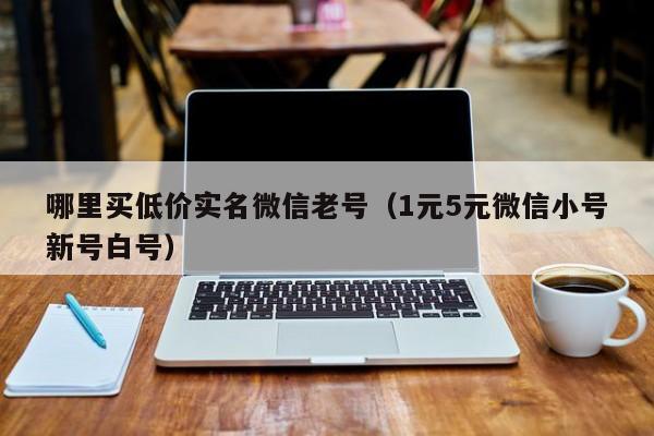 哪里买低价实名微信老号（1元5元微信小号新号白号）