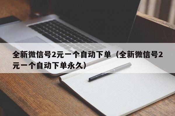 全新微信号2元一个自动下单（全新微信号2元一个自动下单永久）