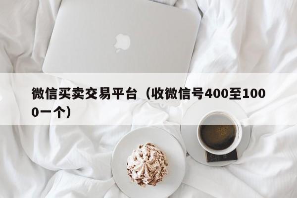 微信买卖交易平台（收微信号400至1000一个）