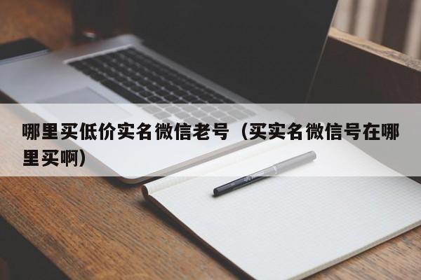 哪里买低价实名微信老号（买实名微信号在哪里买啊）