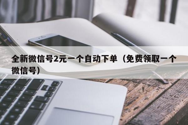 全新微信号2元一个自动下单（免费领取一个微信号）