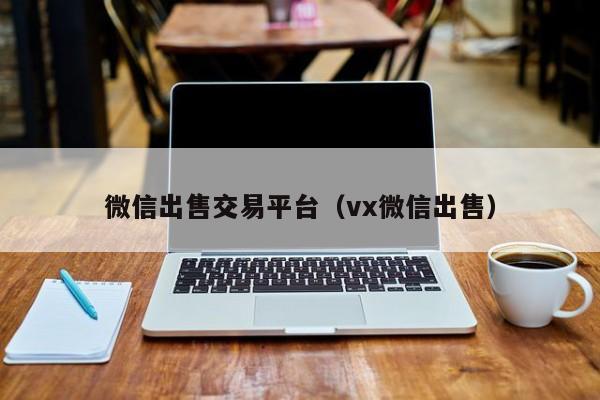 微信出售交易平台（vx微信出售）