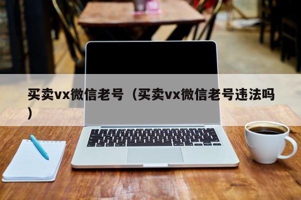 买卖vx微信老号（买卖vx微信老号违法吗）