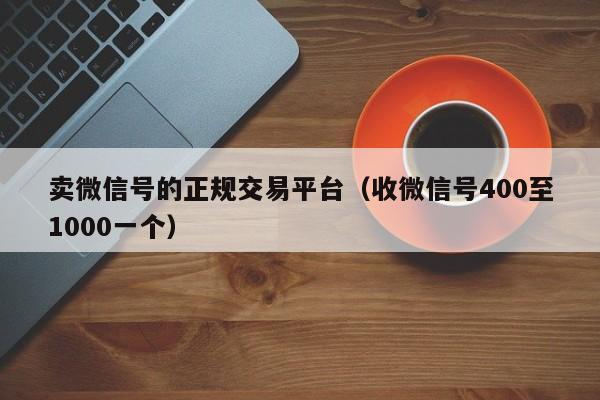 卖微信号的正规交易平台（收微信号400至1000一个）